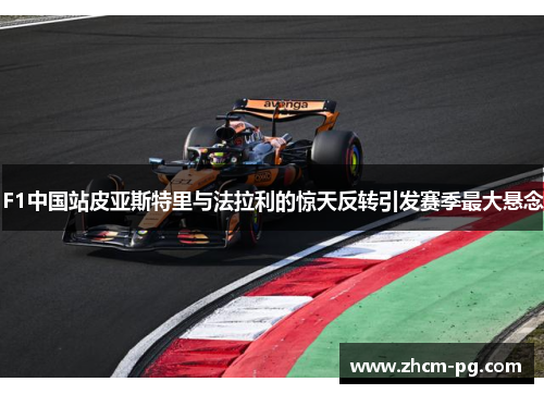 F1中国站皮亚斯特里与法拉利的惊天反转引发赛季最大悬念
