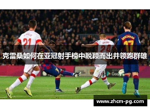 克雷桑如何在亚冠射手榜中脱颖而出并领跑群雄