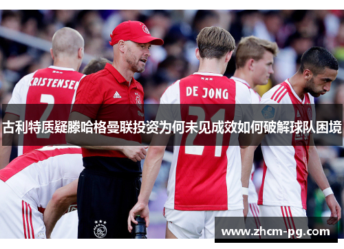 古利特质疑滕哈格曼联投资为何未见成效如何破解球队困境