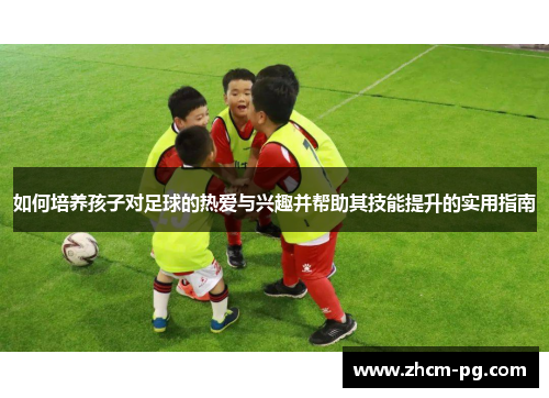 如何培养孩子对足球的热爱与兴趣并帮助其技能提升的实用指南