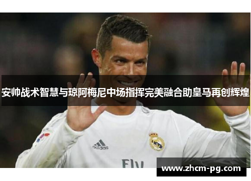 安帅战术智慧与琼阿梅尼中场指挥完美融合助皇马再创辉煌