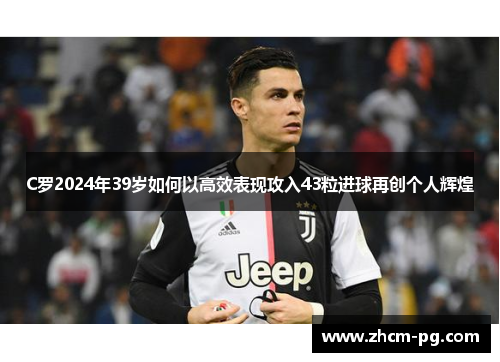 C罗2024年39岁如何以高效表现攻入43粒进球再创个人辉煌