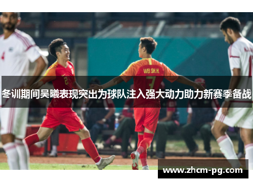 冬训期间吴曦表现突出为球队注入强大动力助力新赛季备战