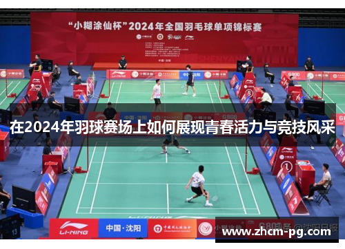 在2024年羽球赛场上如何展现青春活力与竞技风采