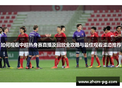如何观看中超热身赛直播及回放全攻略与最佳观看渠道推荐