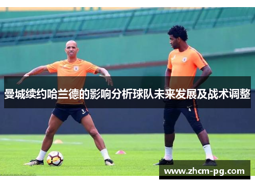 曼城续约哈兰德的影响分析球队未来发展及战术调整