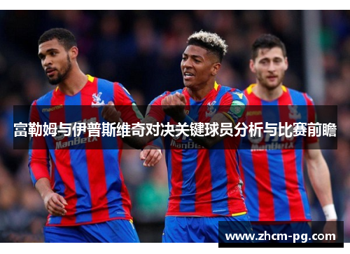富勒姆与伊普斯维奇对决关键球员分析与比赛前瞻