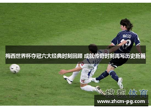 梅西世界杯夺冠六大经典时刻回顾 成就传奇时刻再写历史新篇