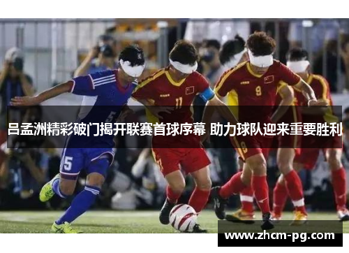 吕孟洲精彩破门揭开联赛首球序幕 助力球队迎来重要胜利