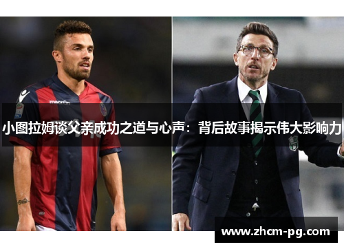 小图拉姆谈父亲成功之道与心声：背后故事揭示伟大影响力