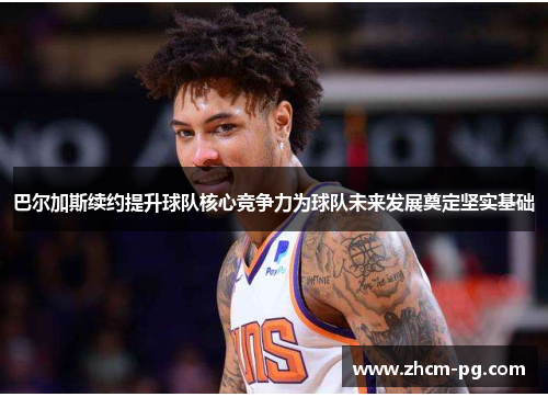 巴尔加斯续约提升球队核心竞争力为球队未来发展奠定坚实基础