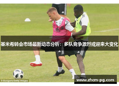 基米希转会市场最新动态分析：多队竞争激烈或迎来大变化