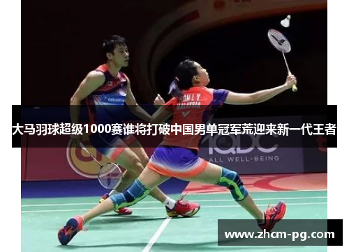 大马羽球超级1000赛谁将打破中国男单冠军荒迎来新一代王者