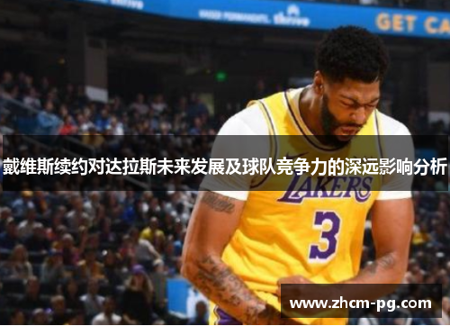 戴维斯续约对达拉斯未来发展及球队竞争力的深远影响分析