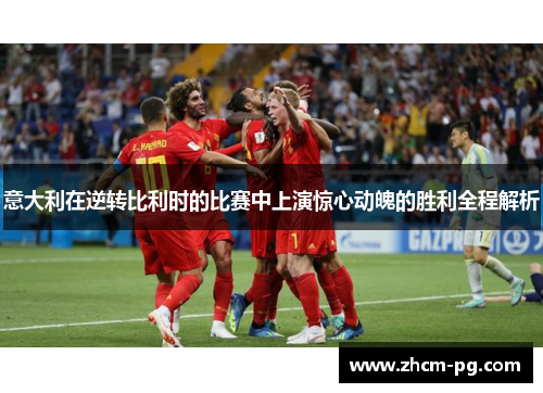 意大利在逆转比利时的比赛中上演惊心动魄的胜利全程解析