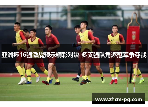 亚洲杯16强激战预示精彩对决 多支强队角逐冠军争夺战