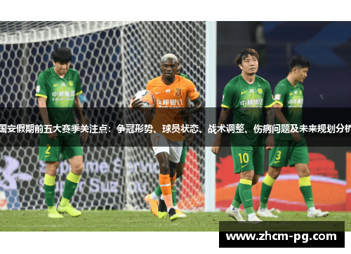 国安假期前五大赛季关注点：争冠形势、球员状态、战术调整、伤病问题及未来规划分析