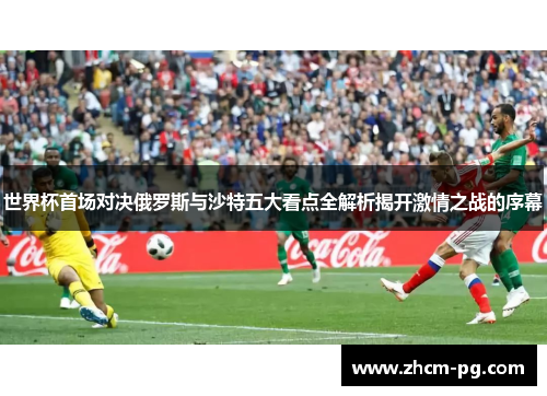 世界杯首场对决俄罗斯与沙特五大看点全解析揭开激情之战的序幕