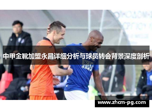 中甲金靴加盟永昌详细分析与球员转会背景深度剖析