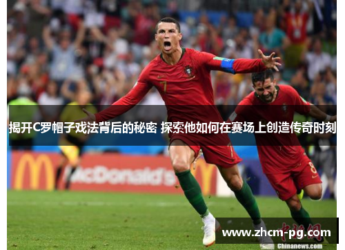 揭开C罗帽子戏法背后的秘密 探索他如何在赛场上创造传奇时刻