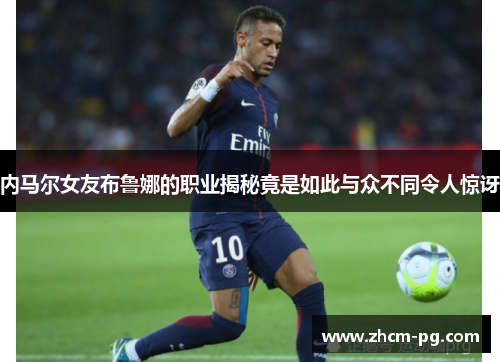 内马尔女友布鲁娜的职业揭秘竟是如此与众不同令人惊讶