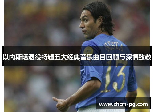 以内斯塔退役特辑五大经典音乐曲目回顾与深情致敬