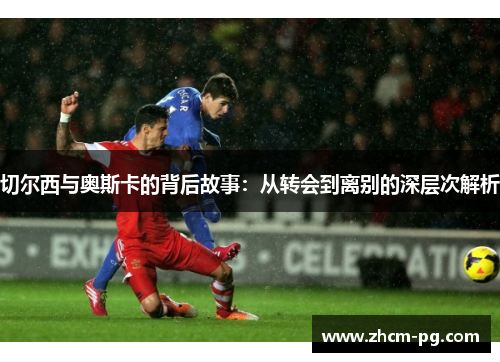 切尔西与奥斯卡的背后故事：从转会到离别的深层次解析