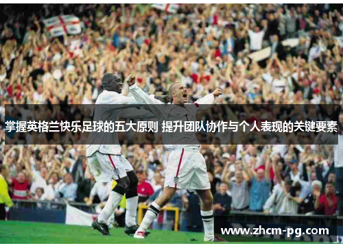 掌握英格兰快乐足球的五大原则 提升团队协作与个人表现的关键要素