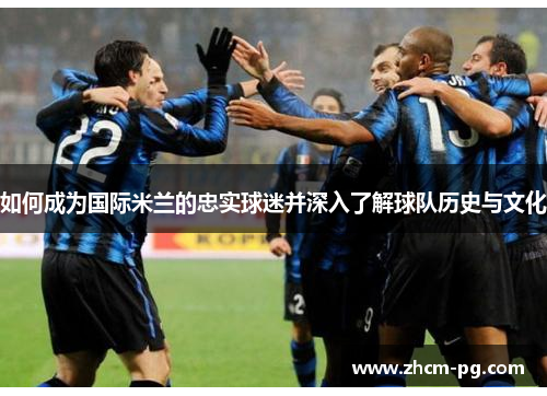 如何成为国际米兰的忠实球迷并深入了解球队历史与文化