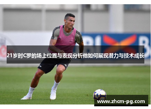 21岁时C罗的场上位置与表现分析他如何展现潜力与技术成长