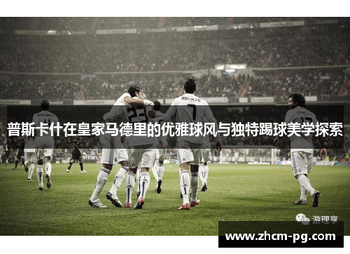 普斯卡什在皇家马德里的优雅球风与独特踢球美学探索
