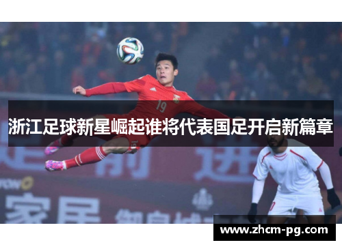 浙江足球新星崛起谁将代表国足开启新篇章