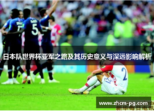 日本队世界杯亚军之路及其历史意义与深远影响解析