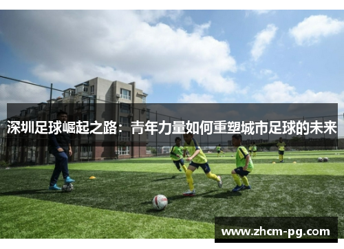 深圳足球崛起之路：青年力量如何重塑城市足球的未来