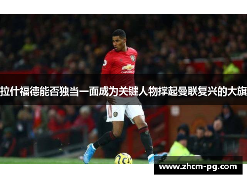 拉什福德能否独当一面成为关键人物撑起曼联复兴的大旗