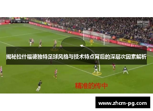 揭秘拉什福德独特足球风格与技术特点背后的深层次因素解析