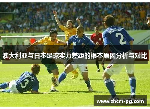 澳大利亚与日本足球实力差距的根本原因分析与对比