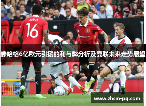 滕哈格6亿欧元引援的利与弊分析及曼联未来走势展望