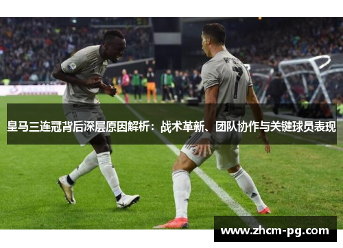 皇马三连冠背后深层原因解析：战术革新、团队协作与关键球员表现