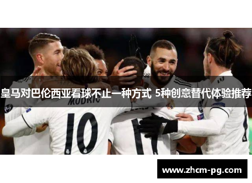 皇马对巴伦西亚看球不止一种方式 5种创意替代体验推荐