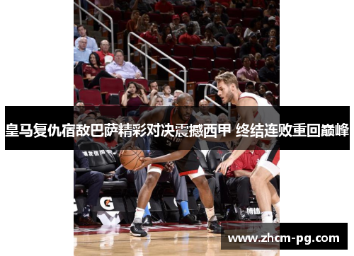 皇马复仇宿敌巴萨精彩对决震撼西甲 终结连败重回巅峰