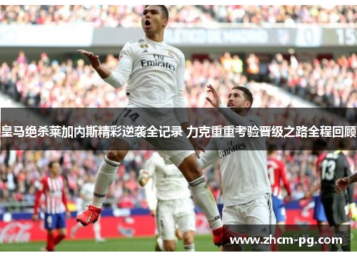 皇马绝杀莱加内斯精彩逆袭全记录 力克重重考验晋级之路全程回顾