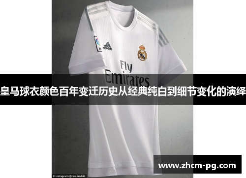 皇马球衣颜色百年变迁历史从经典纯白到细节变化的演绎