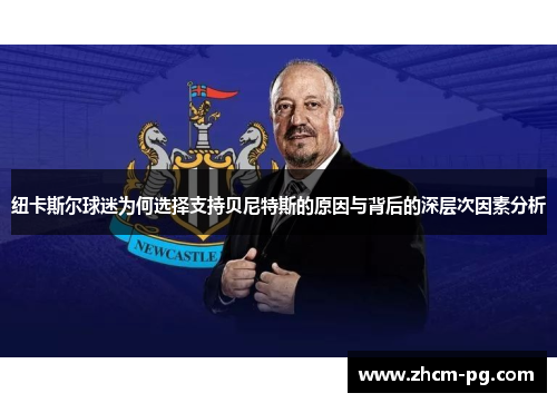 纽卡斯尔球迷为何选择支持贝尼特斯的原因与背后的深层次因素分析