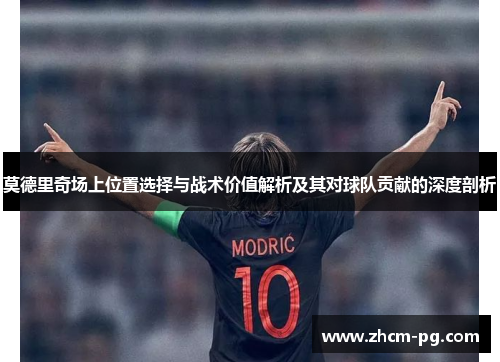 莫德里奇场上位置选择与战术价值解析及其对球队贡献的深度剖析