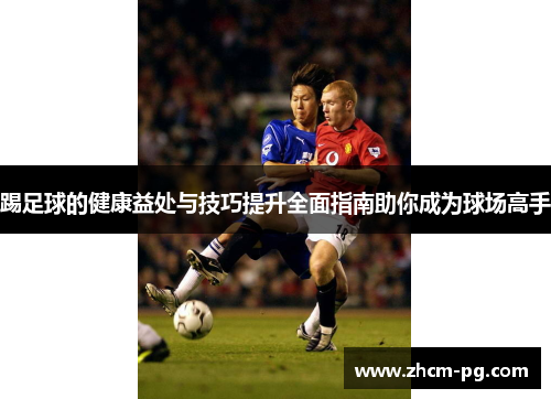 踢足球的健康益处与技巧提升全面指南助你成为球场高手