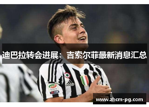 迪巴拉转会进展：吉索尔菲最新消息汇总