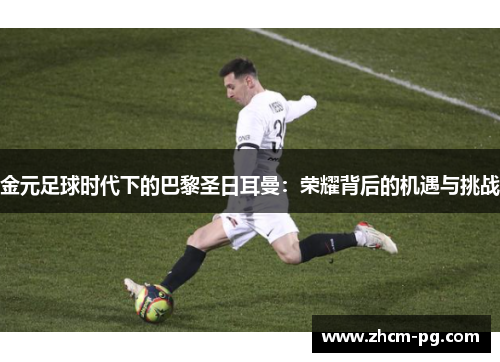 金元足球时代下的巴黎圣日耳曼：荣耀背后的机遇与挑战