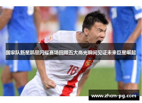 国家队新星凯恩闪耀赛场回顾五大高光瞬间见证未来巨星崛起