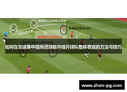 如何在友谊赛中提高进球数并提升球队整体表现的方法与技巧